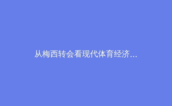 从梅西转会看现代体育经济的范式转移：资本、数据与粉丝经济的三角博弈 - 4