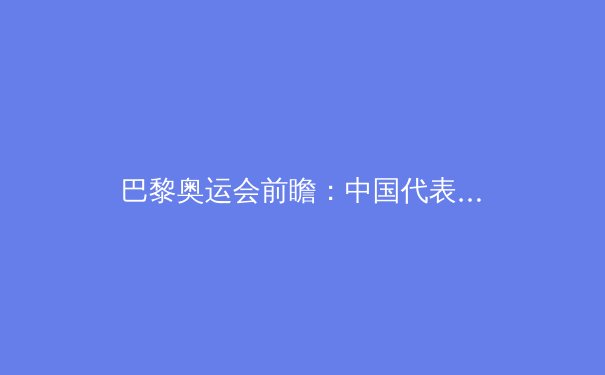 巴黎奥运会前瞻：中国代表团夺金点分析与挑战 - 4