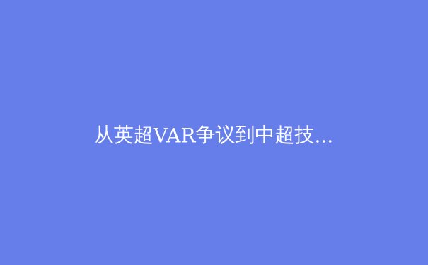 从英超VAR争议到中超技术革新：科技如何重塑现代体育公平性？ - 4