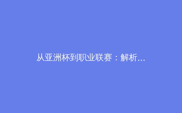 从亚洲杯到职业联赛：解析现代体育报道的深度转型与受众连接 - 4